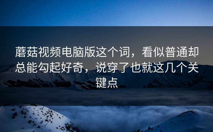 蘑菇视频电脑版这个词，看似普通却总能勾起好奇，说穿了也就这几个关键点