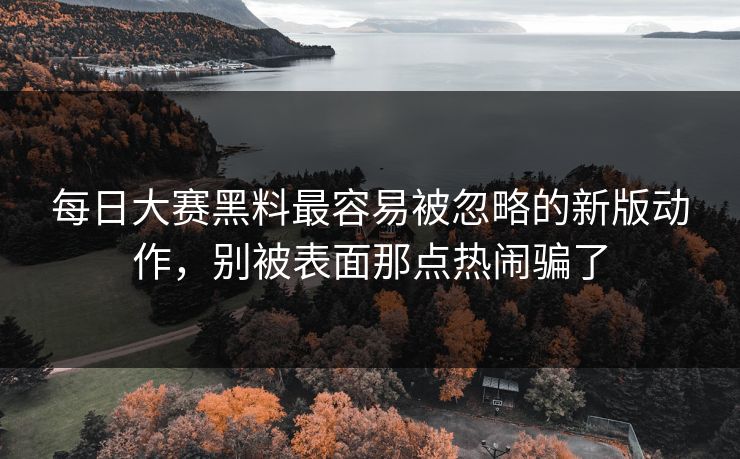 每日大赛黑料最容易被忽略的新版动作，别被表面那点热闹骗了