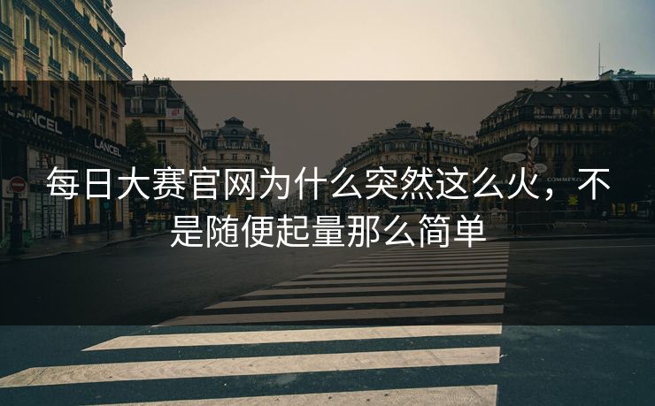每日大赛官网为什么突然这么火，不是随便起量那么简单