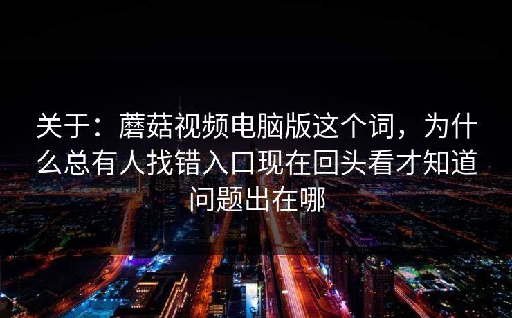 关于：蘑菇视频电脑版这个词，为什么总有人找错入口现在回头看才知道问题出在哪