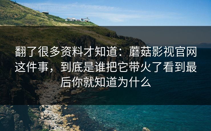 翻了很多资料才知道：蘑菇影视官网这件事，到底是谁把它带火了看到最后你就知道为什么