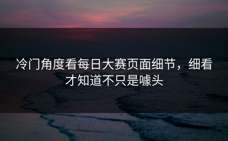 冷门角度看每日大赛页面细节，细看才知道不只是噱头