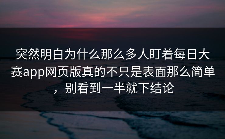 突然明白为什么那么多人盯着每日大赛app网页版真的不只是表面那么简单，别看到一半就下结论