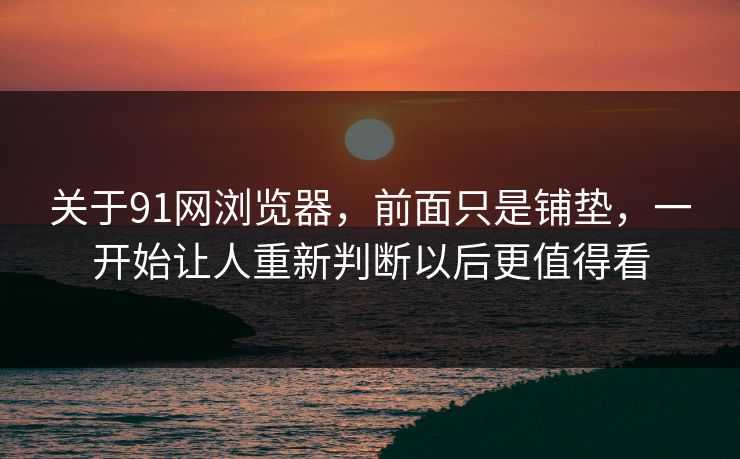 关于91网浏览器，前面只是铺垫，一开始让人重新判断以后更值得看