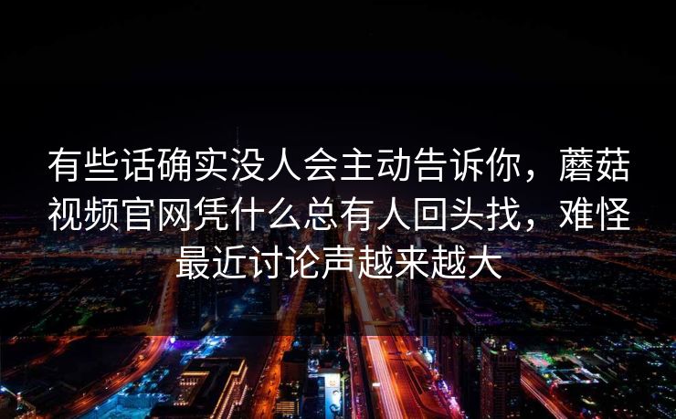 有些话确实没人会主动告诉你，蘑菇视频官网凭什么总有人回头找，难怪最近讨论声越来越大