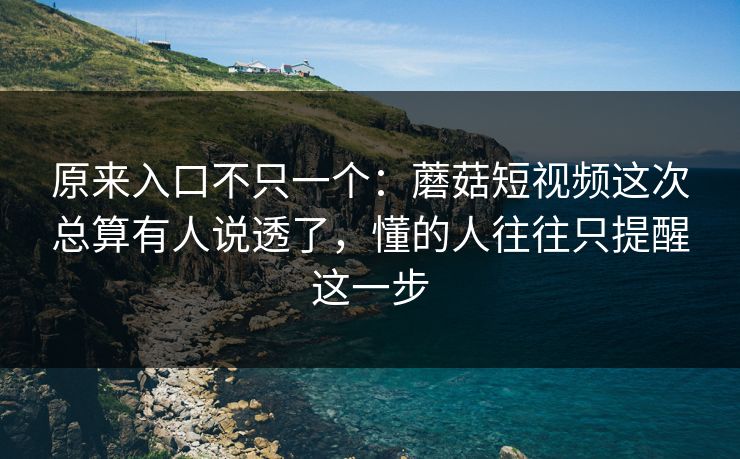 原来入口不只一个：蘑菇短视频这次总算有人说透了，懂的人往往只提醒这一步